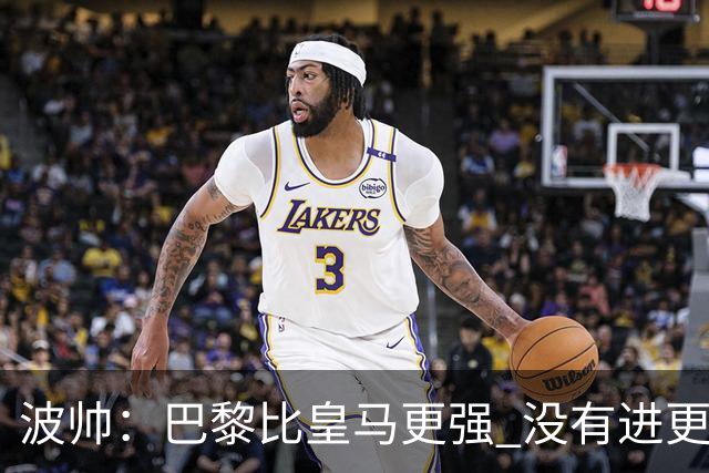 波帅：巴黎比皇马更强 没有进更多球是一大遗憾